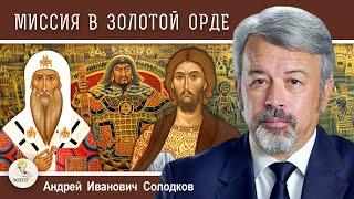 МИССИЯ В ЗОЛОТОЙ ОРДЕ.  Миссия Русской Православной Церкви #2.   Андрей Иванович Солодков