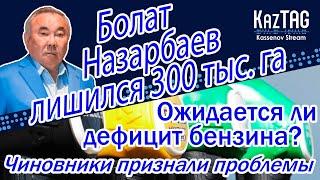 Болат Назарбаев лишился 300 тыс. га | Чиновники признали проблемы | Ожидается ли дефицит бензина?!
