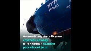Атомный ледокол «Якутия» спустили на воду, а на «Урале» подняли российский флаг